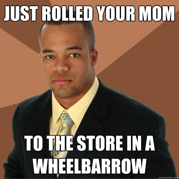 just rolled your mom to the store in a wheelbarrow - just rolled your mom to the store in a wheelbarrow  Successful Black Man