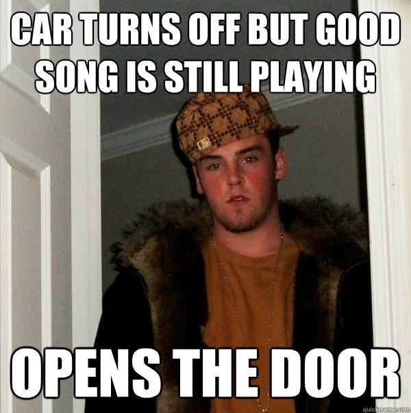 Car turns off but good song is still playing opens the door  Scumbag Steve