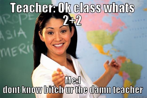 TEACHER: OK CLASS WHATS 2+2 ME:I DONT KNOW BITCH UR THE DAMN TEACHER Unhelpful High School Teacher