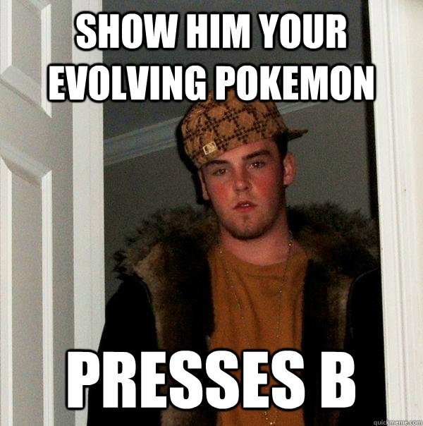 Show him your evolving pokemon  Presses B - Show him your evolving pokemon  Presses B  Scumbag Steve