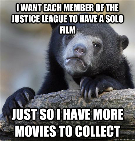 I want each member of the Justice League to have a solo film just so i have more movies to collect  Confession Bear