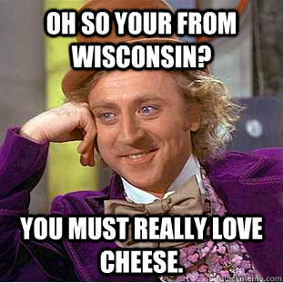 Oh so your from Wisconsin? You must really love cheese. - Oh so your from Wisconsin? You must really love cheese.  Condescending Wonka