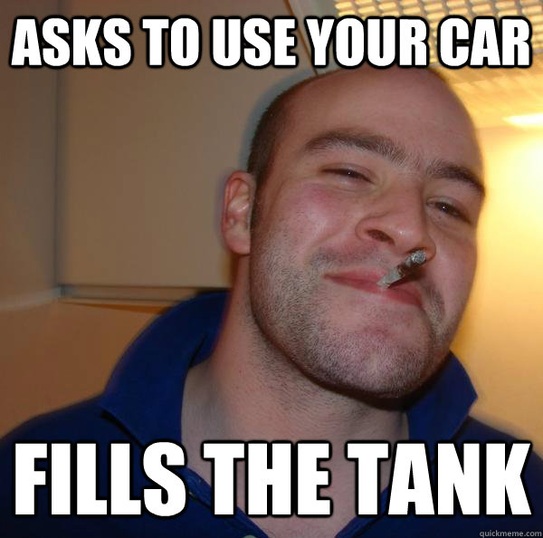 Asks to use your car Fills the tank - Asks to use your car Fills the tank  Misc