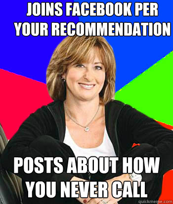 Joins facebook per your recommendation posts about how you never call  Sheltering Suburban Mom