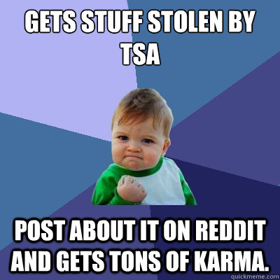 Gets stuff stolen by TSA Post about it on Reddit and gets tons of karma.   Success Kid