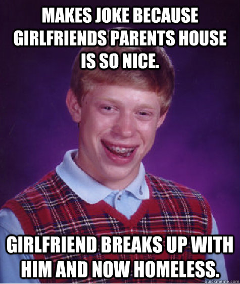 Makes joke because girlfriends parents house is so nice. Girlfriend breaks up with him and now homeless. - Makes joke because girlfriends parents house is so nice. Girlfriend breaks up with him and now homeless.  Bad Luck Brian