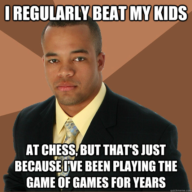 I regularly beat my kids at chess, but that's just because I've been playing the game of games for years - I regularly beat my kids at chess, but that's just because I've been playing the game of games for years  Successful Black Man