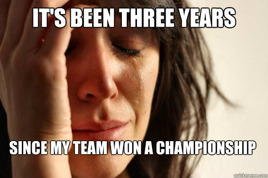 It's been three years since my team won a championship  First World Problems