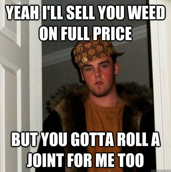 Yeah I'll sell you weed on full price but you gotta roll a joint for me too  Scumbag Steve