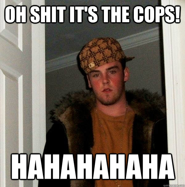 Oh shit it's the cops! hahahahaha  Scumbag Steve