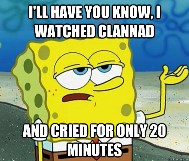 I'll have you know, I watched Clannad and cried for only 20 minutes  Tough Spongebob