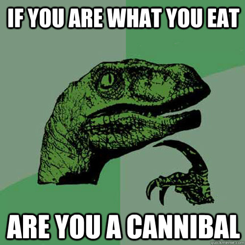 if you are what you eat are you a cannibal - if you are what you eat are you a cannibal  Philosoraptor