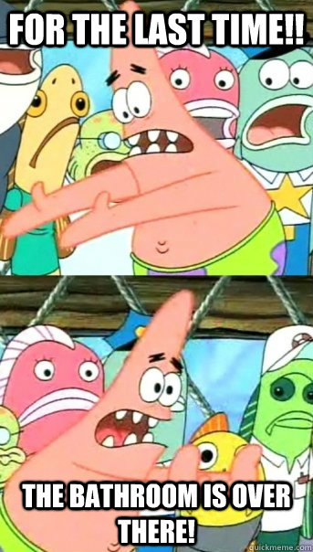 For the last time!! The bathroom is over there!  Push it somewhere else Patrick