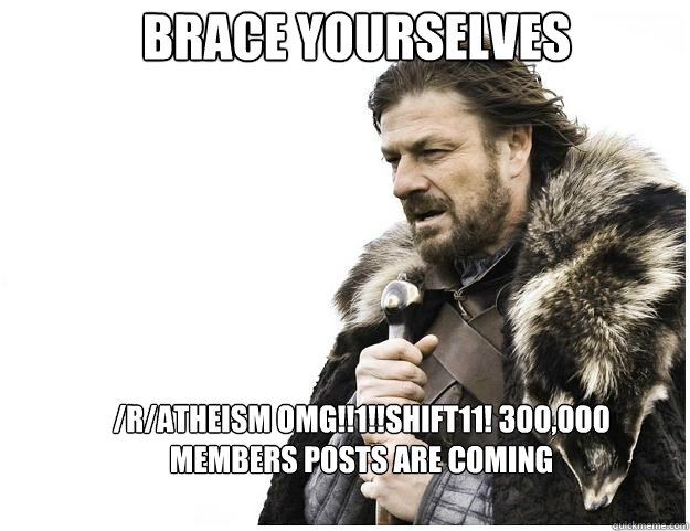 Brace yourselves /r/Atheism OMG!!1!!shift11! 300,000 members posts are coming  Imminent Ned