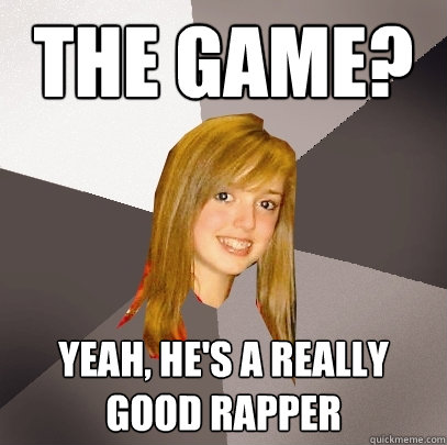 The Game? Yeah, he's a really good rapper - The Game? Yeah, he's a really good rapper  Musically Oblivious 8th Grader