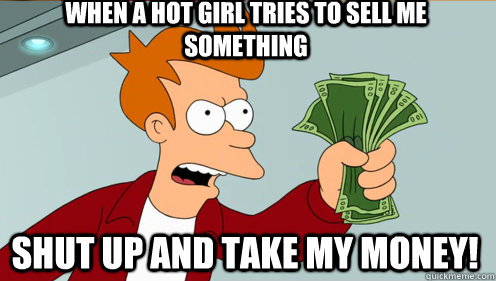 When a hot girl tries to sell me something shut up and take my money!  Fry shut up and take my money credit card