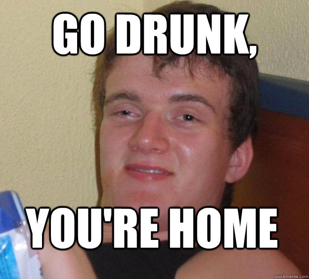 Go drunk, you're home  10 Guy