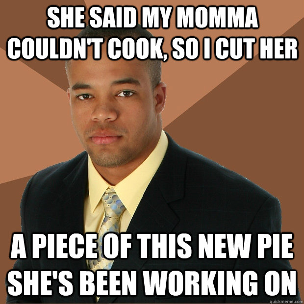 She said my momma couldn't cook, so i cut her a piece of this new pie she's been working on - She said my momma couldn't cook, so i cut her a piece of this new pie she's been working on  Successful Black Man