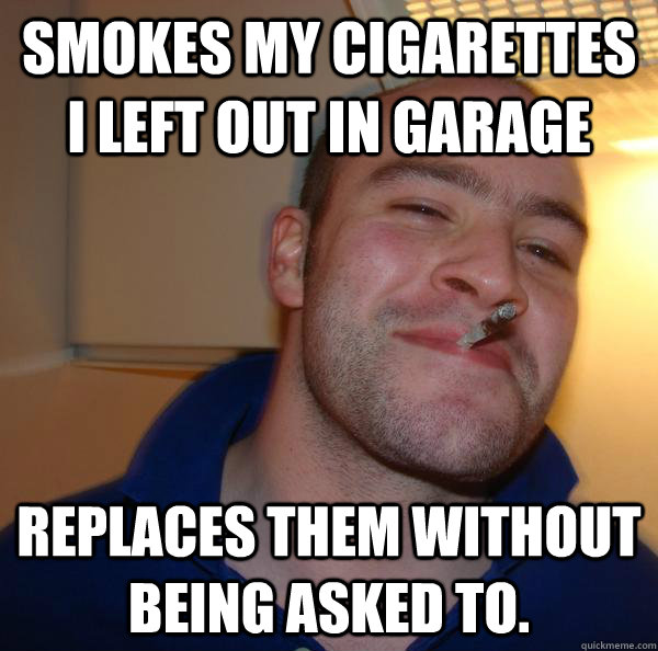 Smokes my cigarettes I left out in garage replaces them without being asked to.  - Smokes my cigarettes I left out in garage replaces them without being asked to.   Misc