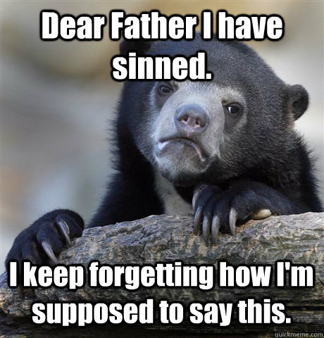 Dear Father I have sinned.  I keep forgetting how I'm supposed to say this.   Confession Bear