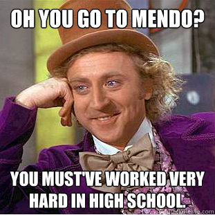 Oh you go to Mendo? You must've worked very hard in high school.  Condescending Wonka