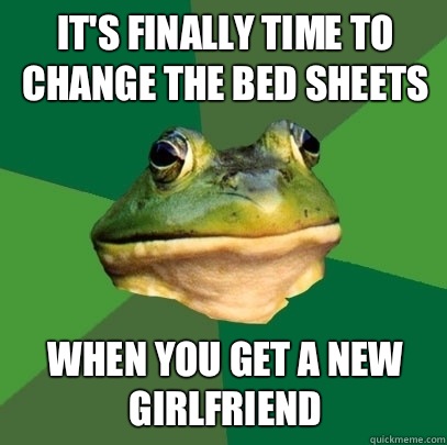 It's finally time to change the bed sheets When you get a new girlfriend - It's finally time to change the bed sheets When you get a new girlfriend  Foul Bachelor Frog