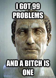 I got 99 problems and a bitch is one - I got 99 problems and a bitch is one  Gaius Valerius Catullus