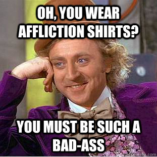 Oh, you wear affliction shirts? You must be such a bad-ass - Oh, you wear affliction shirts? You must be such a bad-ass  Condescending Wonka