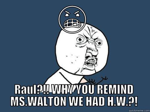  RAUL?!! WHY YOU REMIND MS.WALTON WE HAD H.W.?! Y U No