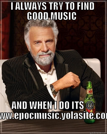 I ALWAYS TRY TO FIND GOOD MUSIC  AND WHEN I DO ITS @ WWW.EPOCMUSIC.YOLASITE.COM The Most Interesting Man In The World