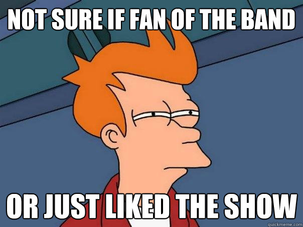 Not sure if fan of the band Or just liked the show  Futurama Fry