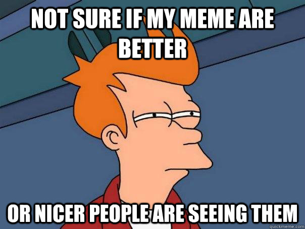 Not sure if my meme are better Or Nicer People are seeing them  Futurama Fry