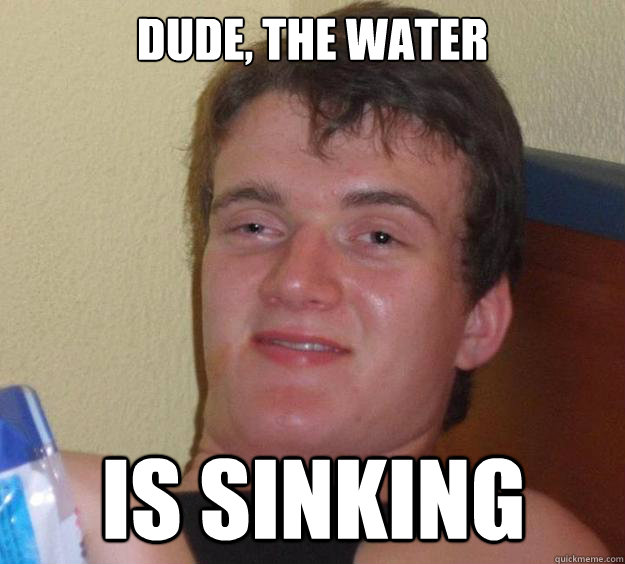 dude, the water is sinking - dude, the water is sinking  10 Guy