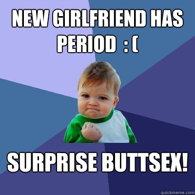 new girlfriend has period  : ( surprise buttsex!  Success Kid