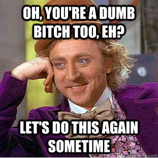 Oh, you're a dumb bitch too, eh? Let's do this again sometime - Oh, you're a dumb bitch too, eh? Let's do this again sometime  Condescending Wonka