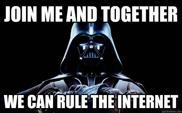 Join me and together We can rule the internet  