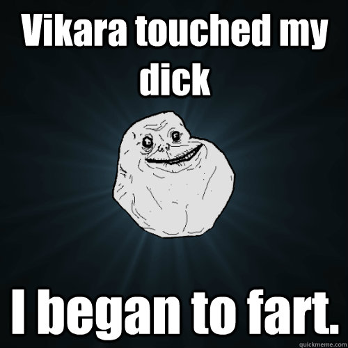 Vikara touched my dick I began to fart. - Vikara touched my dick I began to fart.  Forever Alone