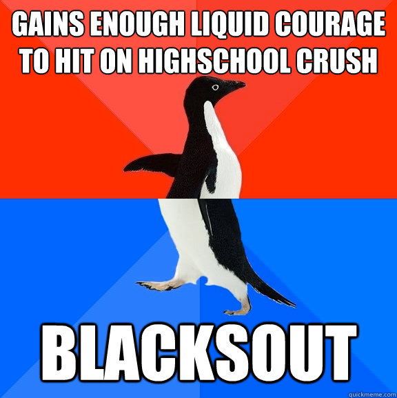 Gains enough liquid courage to hit on Highschool crush Blacksout  Socially Awesome Awkward Penguin