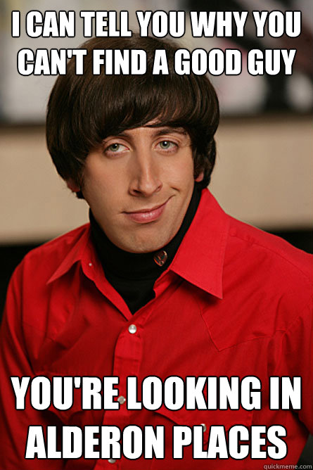 I can tell you why you can't find a good guy You're looking in Alderon places  Pickup Line Scientist