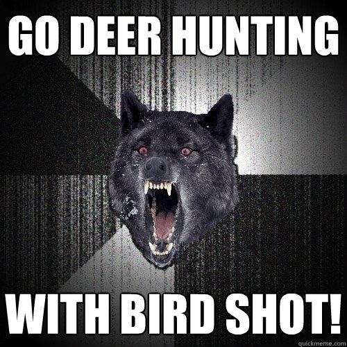 go deer hunting  with bird shot!  Insanity Wolf