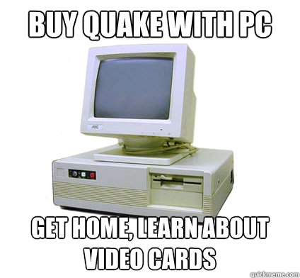 Buy Quake with PC Get home, learn about video cards  Your First Computer