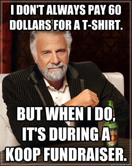 I don't always pay 60 dollars for a t-shirt. but when I do, it's during a KOOP Fundraiser.  The Most Interesting Man In The World