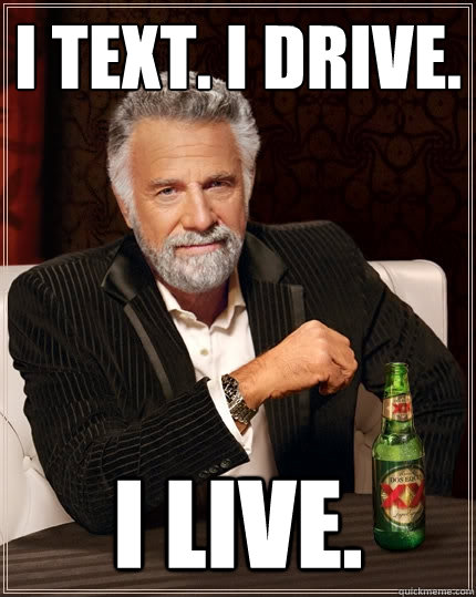 I text. I drive. I live.  The Most Interesting Man In The World