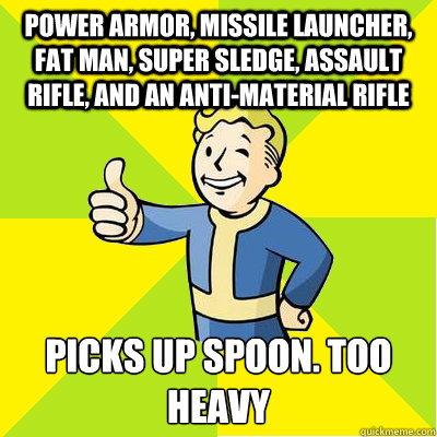 power armor, missile launcher, fat man, super sledge, assault rifle, and an anti-material rifle picks up spoon. too heavy  Fallout new vegas