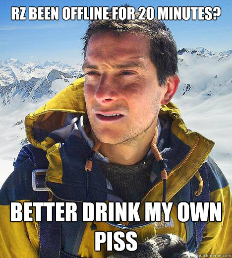 RZ been offline for 20 minutes? Better drink my own piss  Bear Grylls