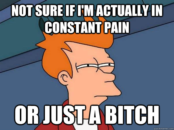 Not sure if I'm actually in constant pain Or just a bitch  Futurama Fry