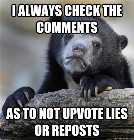 I always check the comments as to not upvote lies or reposts  Confession Bear