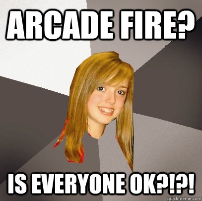 arcade fire? is everyone ok?!?!  Musically Oblivious 8th Grader