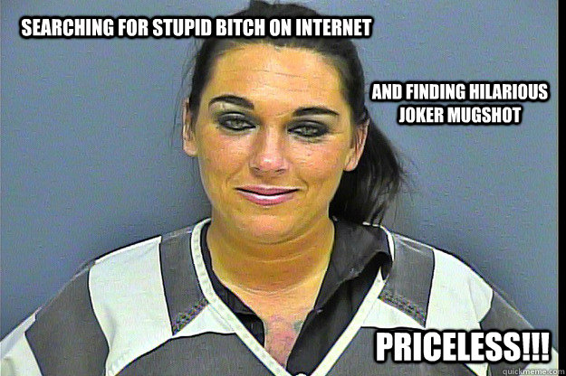 Searching for stupid bitch on internet and finding hilarious joker mugshot PRICELESS!!!  