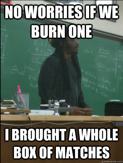 no worries if we burn one I brought a whole box of matches  Rasta Science Teacher